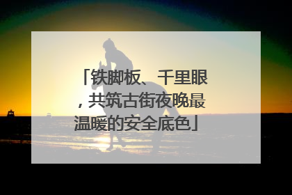 铁脚板、千里眼，共筑古街夜晚最温暖的安全底色