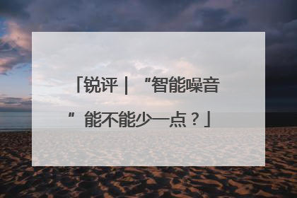 锐评｜“智能噪音”能不能少一点？