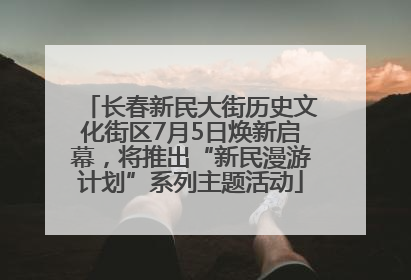 长春新民大街历史文化街区7月5日焕新启幕，将推出“新民漫游计划”系列主题活动
