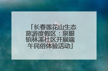 长春莲花山生态旅游度假区：泉眼镇林溪社区开展端午民俗体验活动