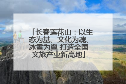 长春莲花山：以生态为基、文化为魂、冰雪为翼 打造全国文旅产业新高地