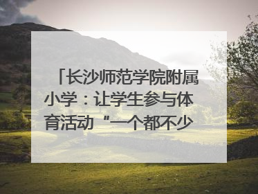 长沙师范学院附属小学：让学生参与体育活动“一个都不少”｜“文明创建耀三湘”专栏