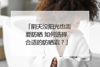 阴天没阳光也需要防晒 如何选择合适的防晒霜？