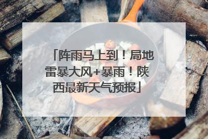阵雨马上到！局地雷暴大风+暴雨！陕西最新天气预报