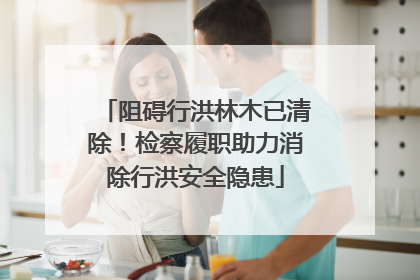 阻碍行洪林木已清除！检察履职助力消除行洪安全隐患