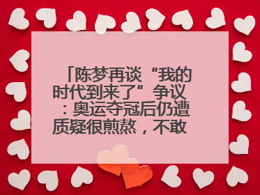 陈梦再谈“我的时代到来了”争议：奥运夺冠后仍遭质疑很煎熬，不敢再这么说了