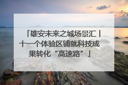 雄安未来之城场景汇丨十一个体验区铺就科技成果转化“高速路”