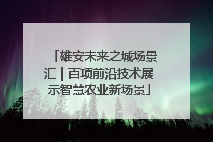雄安未来之城场景汇｜百项前沿技术展示智慧农业新场景