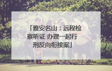 雅安名山：远程检察听证 办理一起行刑反向衔接案