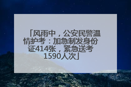 风雨中，公安民警温情护考：加急制发身份证414张，紧急送考1590人次