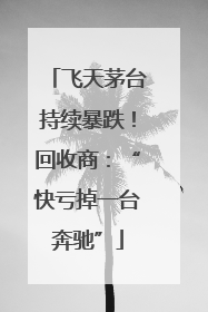 飞天茅台持续暴跌！回收商：“快亏掉一台奔驰”