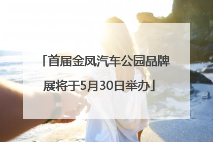 首届金凤汽车公园品牌展将于5月30日举办
