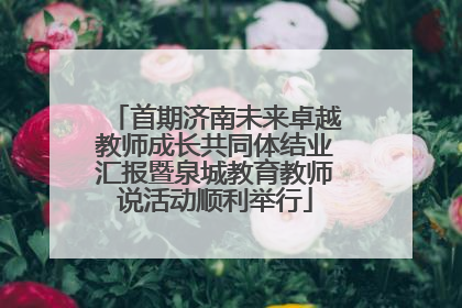 首期济南未来卓越教师成长共同体结业汇报暨泉城教育教师说活动顺利举行
