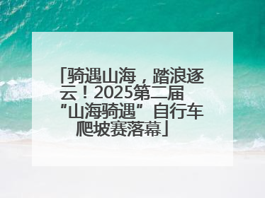 骑遇山海，踏浪逐云！2025第二届“山海骑遇”自行车爬坡赛落幕