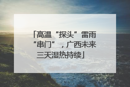 高温“探头”雷雨“串门”，广西未来三天湿热持续
