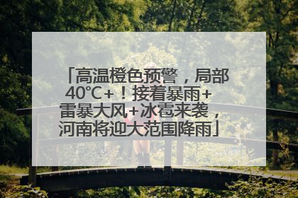 高温橙色预警，局部40℃+！接着暴雨+雷暴大风+冰雹来袭，河南将迎大范围降雨