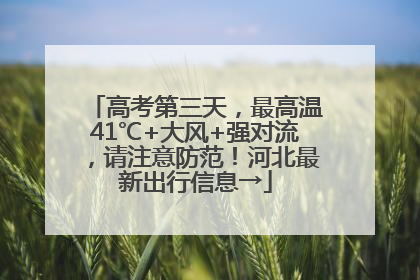 高考第三天，最高温41℃+大风+强对流，请注意防范！河北最新出行信息→
