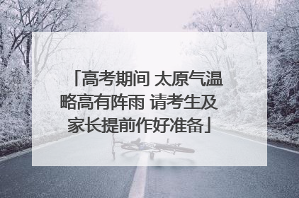 高考期间 太原气温略高有阵雨 请考生及家长提前作好准备