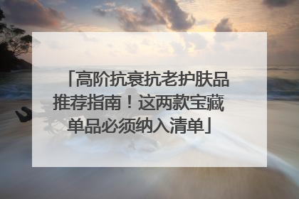高阶抗衰抗老护肤品推荐指南！这两款宝藏单品必须纳入清单