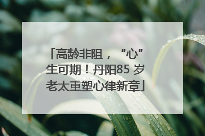 高龄非阻，“心” 生可期！丹阳85 岁老太重塑心律新章