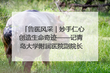 鲁医风采｜妙手仁心创造生命奇迹——记青岛大学附属医院副院长、器官移植中心主任、主任医师蔡金贞