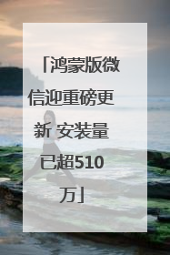 鸿蒙版微信迎重磅更新 安装量已超510万