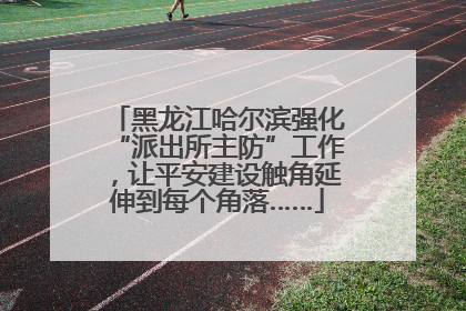 黑龙江哈尔滨强化“派出所主防”工作，让平安建设触角延伸到每个角落……