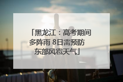 黑龙江：高考期间多阵雨 8日需预防东部风雹天气