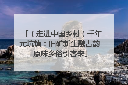 （走进中国乡村）千年元坑镇：旧矿新生融古韵 原味乡俗引客来