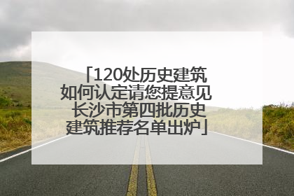 120处历史建筑如何认定请您提意见 长沙市第四批历史建筑推荐名单出炉