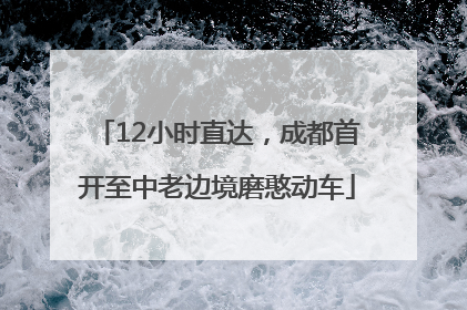 12小时直达，成都首开至中老边境磨憨动车