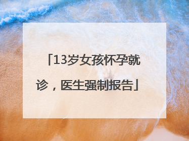 13岁女孩怀孕就诊，医生强制报告