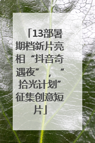 13部暑期档新片亮相“抖音奇遇夜”，“拾光计划”征集创意短片