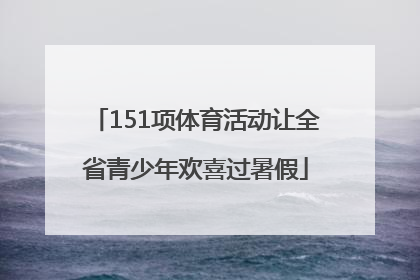151项体育活动让全省青少年欢喜过暑假