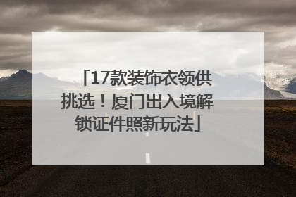 17款装饰衣领供挑选！厦门出入境解锁证件照新玩法