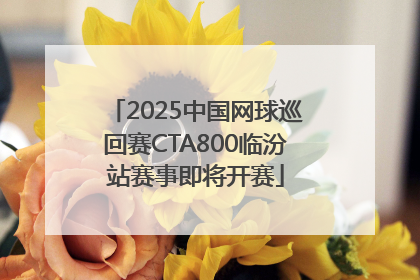 2025中国网球巡回赛CTA800临汾站赛事即将开赛