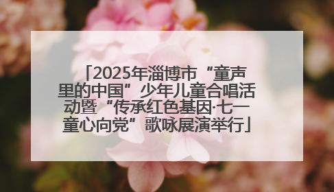 2025年淄博市“童声里的中国”少年儿童合唱活动暨“传承红色基因·七一童心向党”歌咏展演举行