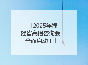 2025年福建省高招咨询会全面启动！