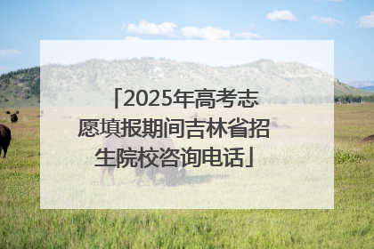 2025年高考志愿填报期间吉林省招生院校咨询电话
