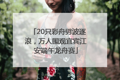 20只彩舟劈波逐浪，万人围观宜宾江安端午龙舟赛