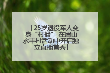 25岁退役军人变身“村播” 在眉山永丰村活动中开启独立直播首秀