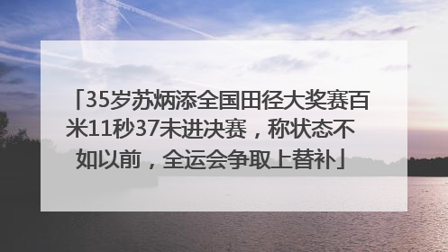 35岁苏炳添全国田径大奖赛百米11秒37未进决赛，称状态不如以前，全运会争取上替补