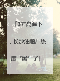 37°高温下，长沙油脂厂热度“爆”了