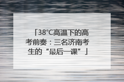 38℃高温下的高考前奏：三名济南考生的“最后一课”