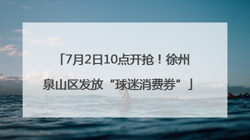 7月2日10点开抢！徐州泉山区发放“球迷消费券”