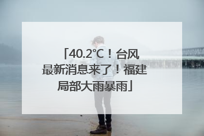40.2℃！台风最新消息来了！福建局部大雨暴雨