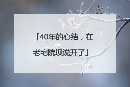 40年的心结，在老宅院坝说开了