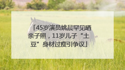 45岁演员姚晨罕见晒亲子照，11岁儿子“土豆”身材过瘦引争议