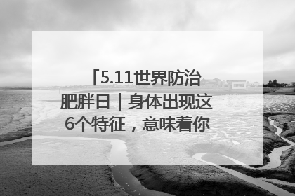 5.11世界防治肥胖日｜身体出现这6个特征，意味着你正在悄悄变瘦……