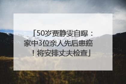 50岁贾静雯自曝：家中3位亲人先后患癌！将安排丈夫检查